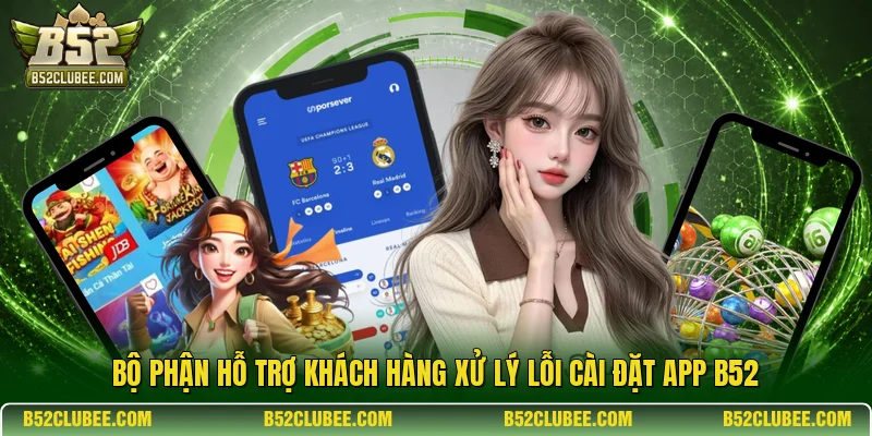Bộ phận hỗ trợ khách hàng xử lý lỗi cài đặt app B52.