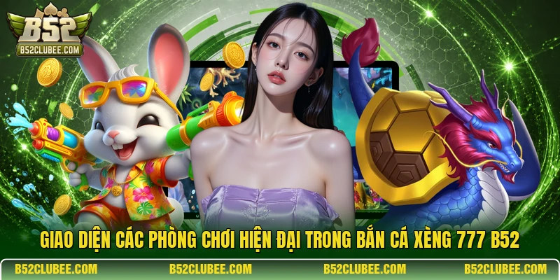 Giao diện các phòng chơi hiện đại trong bắn cá xèng 777 B52