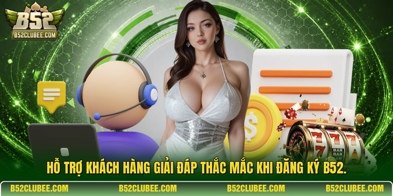 Hỗ trợ khách hàng giải đáp thắc mắc khi đăng ký b52.
