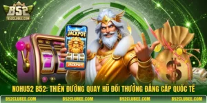 Nohu52 B52: Thiên đường quay hũ đổi thưởng đẳng cấp quốc tế