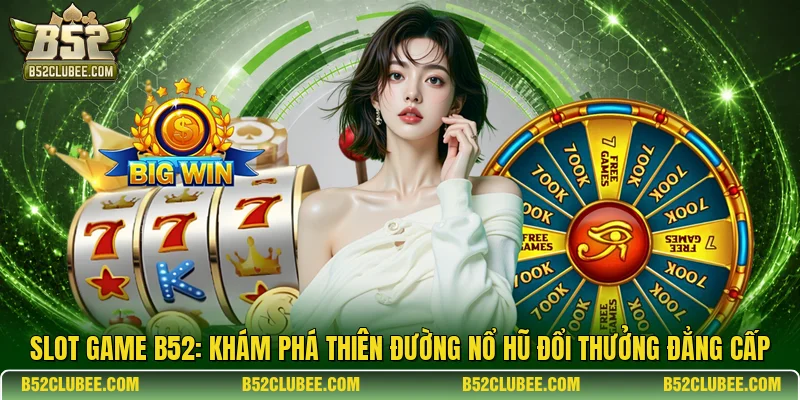 Slot Game B52: Khám phá thiên đường nổ hũ đổi thưởng đẳng cấp